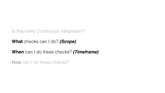 Is this really Continuous Integration?
What checks can I do? (Scope)
When can I do these checks? (Timeframe)
How can I do these checks?
