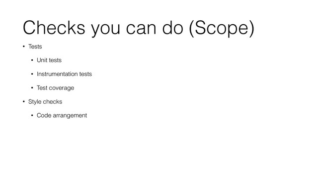 Checks you can do (Scope)
• Tests
• Unit tests
• Instrumentation tests
• Test coverage
• Style checks
• Code arrangement
