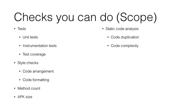 Checks you can do (Scope)
• Tests
• Unit tests
• Instrumentation tests
• Test coverage
• Style checks
• Code arrangement
• Code formatting
• Method count
• APK size
• Static code analysis
• Code duplication
• Code complexity
