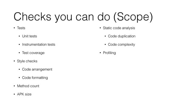 Checks you can do (Scope)
• Tests
• Unit tests
• Instrumentation tests
• Test coverage
• Style checks
• Code arrangement
• Code formatting
• Method count
• APK size
• Static code analysis
• Code duplication
• Code complexity
• Proﬁling
