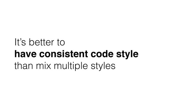 It’s better to
have consistent code style
than mix multiple styles
