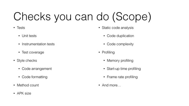 Checks you can do (Scope)
• Tests
• Unit tests
• Instrumentation tests
• Test coverage
• Style checks
• Code arrangement
• Code formatting
• Method count
• APK size
• Static code analysis
• Code duplication
• Code complexity
• Proﬁling
• Memory proﬁling
• Start-up time proﬁling
• Frame rate proﬁling
• And more…
