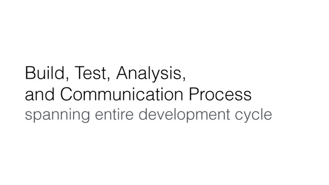 Build, Test, Analysis,
and Communication Process
spanning entire development cycle
