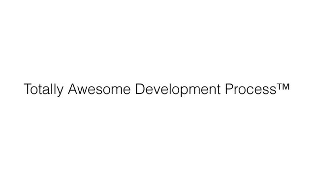 Totally Awesome Development Process™

