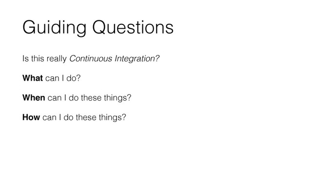 Is this really Continuous Integration?
What can I do?
When can I do these things?
How can I do these things?
Guiding Questions
