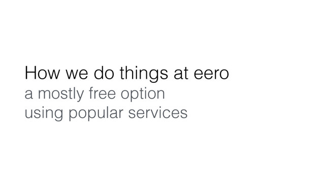 How we do things at eero
a mostly free option
using popular services
