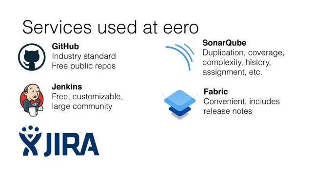 Services used at eero
GitHub
Industry standard
Free public repos
Jenkins
Free, customizable,
large community
SonarQube
Duplication, coverage,
complexity, history,
assignment, etc.
Fabric
Convenient, includes
release notes
