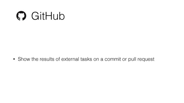 GitHub
• Show the results of external tasks on a commit or pull request
