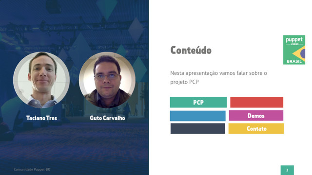 3
Flato Presentation
PCP
Demos
Contato
Conteúdo
Nesta apresentação vamos falar sobre o
projeto PCP
Comunidade Puppet-BR
Taciano Tres Guto Carvalho
