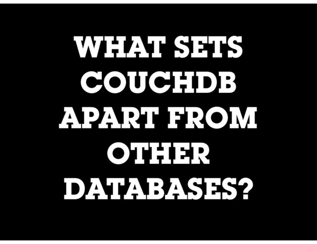 WHAT SETS
COUCHDB
APART FROM
OTHER
DATABASES?
