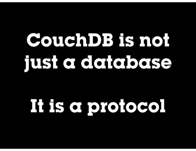 CouchDB is not
just a database
It is a protocol
