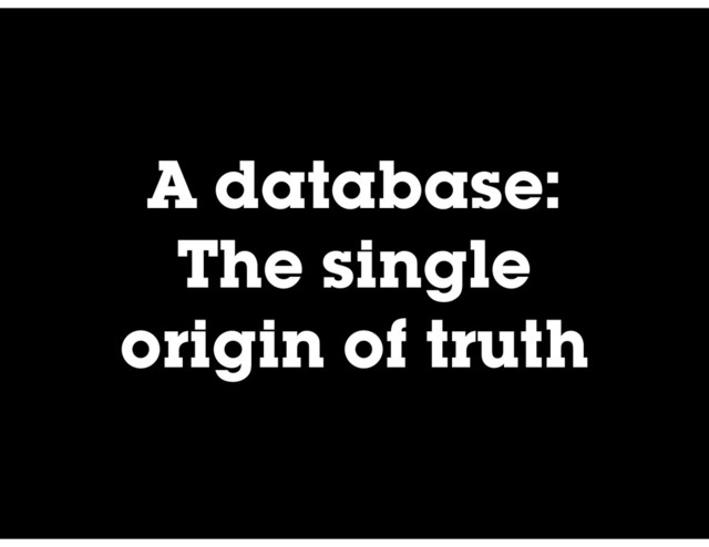 A database:
The single
origin of truth
