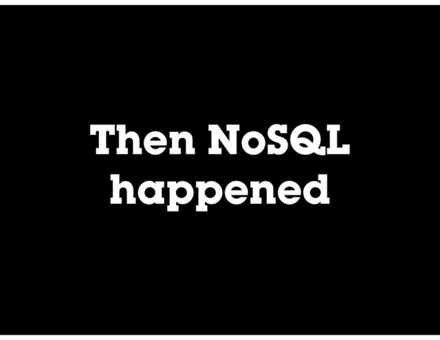 Then NoSQL
happened
