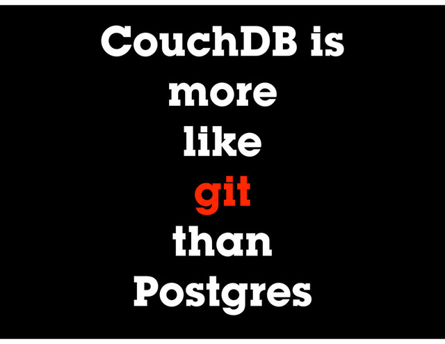 CouchDB is
more
like
git
than
Postgres
