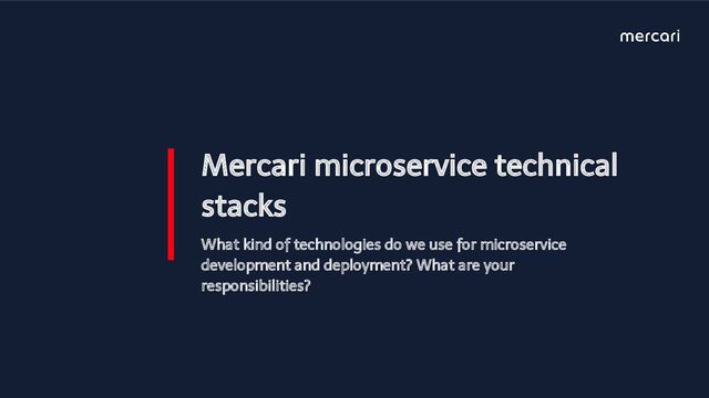 Mercari microservice technical
stacks
What kind of technologies do we use for microservice
development and deployment? What are your
responsibilities?
