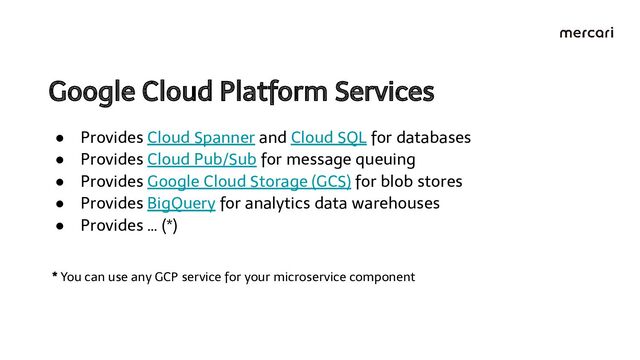Google Cloud Platform Services 
● Provides Cloud Spanner and Cloud SQL for databases
● Provides Cloud Pub/Sub for message queuing
● Provides Google Cloud Storage (GCS) for blob stores
● Provides BigQuery for analytics data warehouses
● Provides … (*)
* You can use any GCP service for your microservice component
