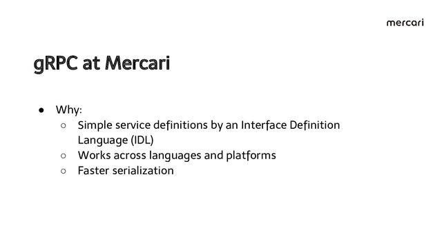 gRPC at Mercari 
● Why:
○ Simple service deﬁnitions by an Interface Deﬁnition
Language (IDL)
○ Works across languages and platforms
○ Faster serialization
