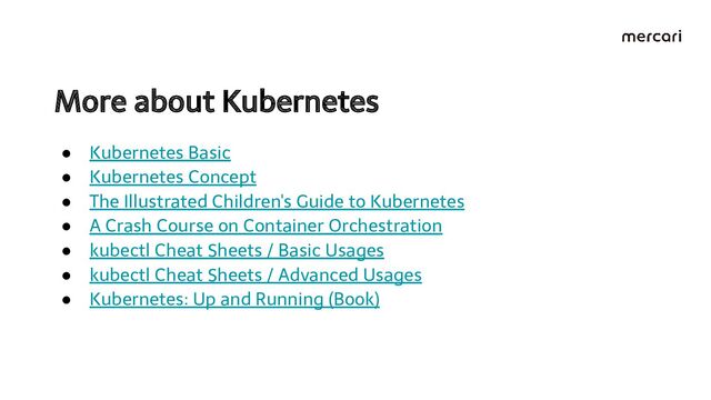 More about Kubernetes 
● Kubernetes Basic
● Kubernetes Concept
● The Illustrated Children's Guide to Kubernetes
● A Crash Course on Container Orchestration
● kubectl Cheat Sheets / Basic Usages
● kubectl Cheat Sheets / Advanced Usages
● Kubernetes: Up and Running (Book)

