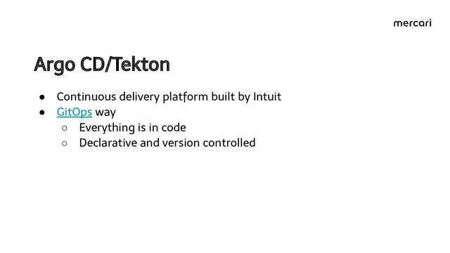 Argo CD/Tekton 
● Continuous delivery platform built by Intuit
● GitOps way
○ Everything is in code
○ Declarative and version controlled
