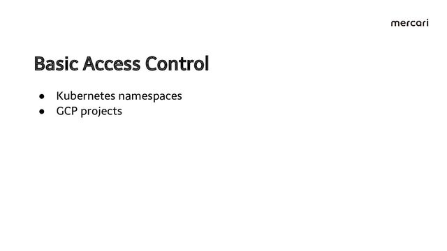 Basic Access Control 
● Kubernetes namespaces
● GCP projects
