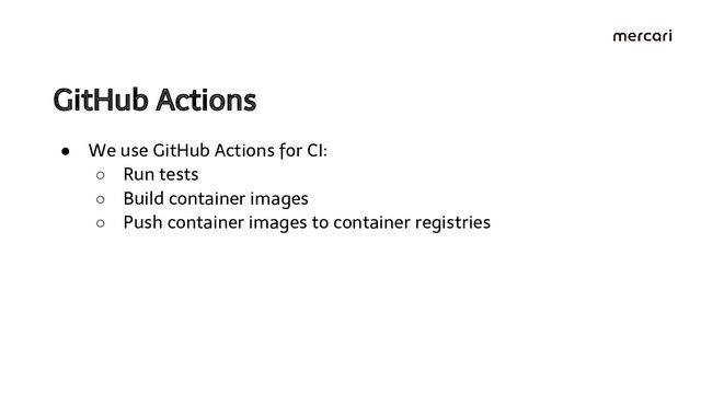 GitHub Actions 
● We use GitHub Actions for CI:
○ Run tests
○ Build container images
○ Push container images to container registries

