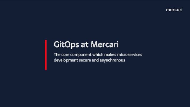 GitOps at Mercari
The core component which makes microservices
development secure and asynchronous
