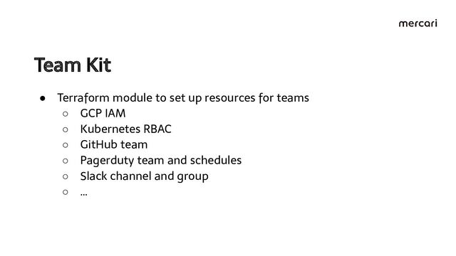 Team Kit 
● Terraform module to set up resources for teams
○ GCP IAM
○ Kubernetes RBAC
○ GitHub team
○ Pagerduty team and schedules
○ Slack channel and group
○ …
