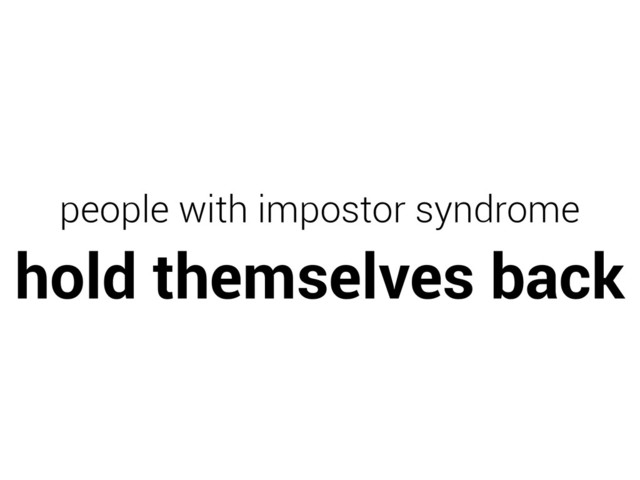 people with impostor syndrome

hold themselves back
