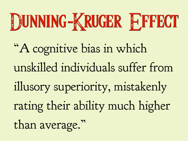Dunning-Kruger Effect
“A cognitive bias in which
unskilled individuals suffer from
illusory superiority, mistakenly
rating their ability much higher
than average.”
