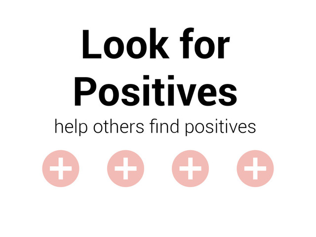 Look for
Positives
help others ﬁnd positives
+ + + +
