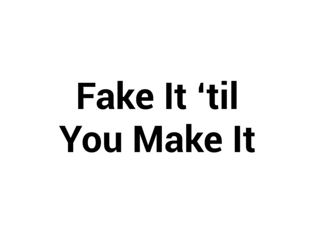 Fake It ‘til 
You Make It
