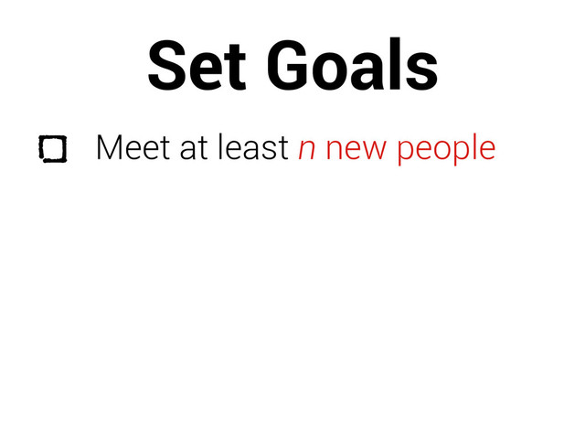 Set Goals
Meet at least n new people
