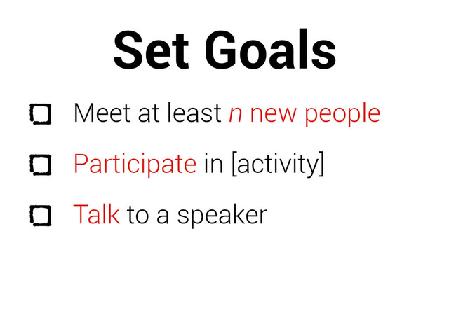 Set Goals
Meet at least n new people
Participate in [activity]
Talk to a speaker
