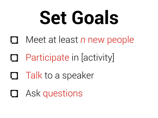 Set Goals
Meet at least n new people
Participate in [activity]
Talk to a speaker
Ask questions
