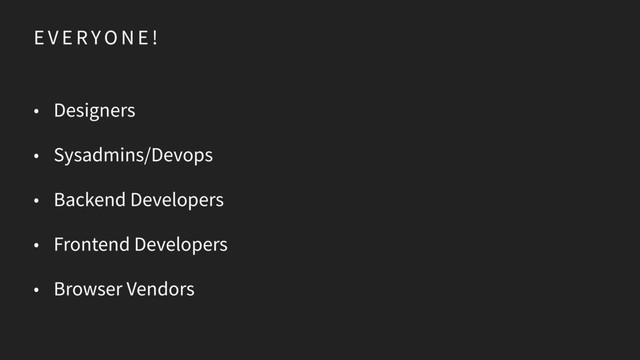 E V E R YO N E !
• Designers
• Sysadmins/Devops
• Backend Developers
• Frontend Developers
• Browser Vendors
