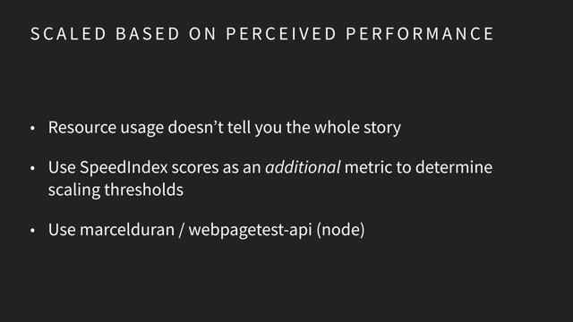 S C A L E D B A S E D O N P E R C E I V E D P E R F O R M A N C E
• Resource usage doesn’t tell you the whole story
• Use SpeedIndex scores as an additional metric to determine
scaling thresholds
• Use marcelduran / webpagetest-api (node)
