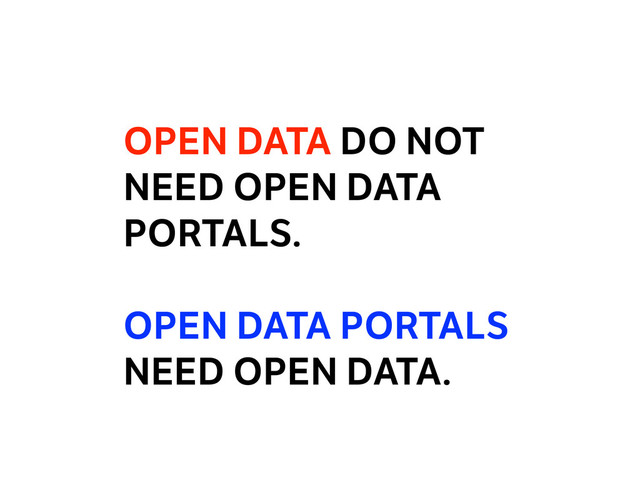 OPEN DATA DO NOT
NEED OPEN DATA
PORTALS.
OPEN DATA PORTALS
NEED OPEN DATA.
