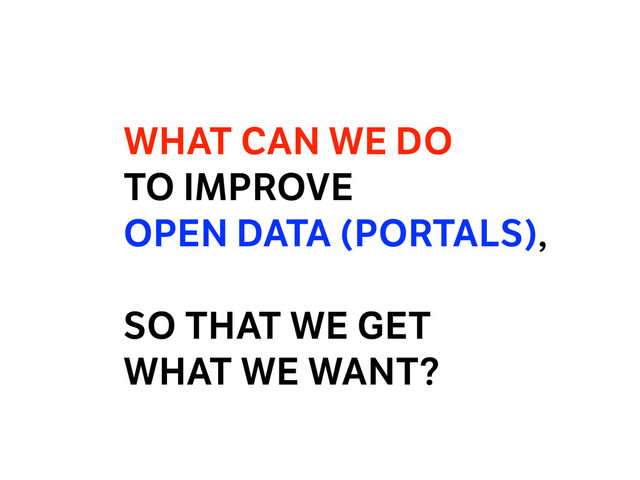 WHAT CAN WE DO  
TO IMPROVE
OPEN DATA (PORTALS),
SO THAT WE GET  
WHAT WE WANT?
