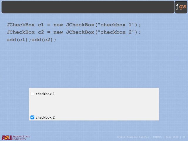 Javier Gonzalez-Sanchez | CSE205 | Fall 2021 | 20
jgs
JCheckBox c1 = new JCheckBox("checkbox 1");
JCheckBox c2 = new JCheckBox("checkbox 2");
add(c1);add(c2);
