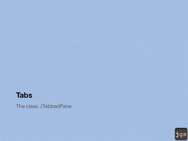 jgs
Tabs
The class JTabbedPane
