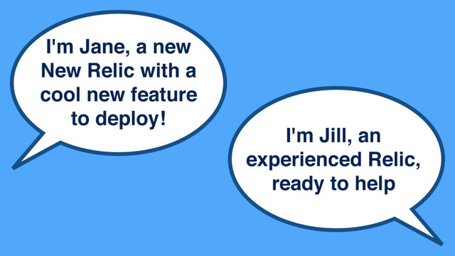 I'm Jane, a new
New Relic with a
cool new feature
to deploy!
I'm Jill, an
experienced Relic,
ready to help
