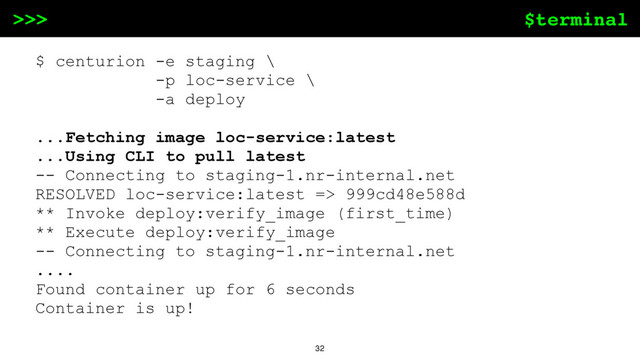 $terminal
>>>
32
$ centurion -e staging \
-p loc-service \
-a deploy
...Fetching image loc-service:latest
...Using CLI to pull latest
-- Connecting to staging-1.nr-internal.net
RESOLVED loc-service:latest => 999cd48e588d
** Invoke deploy:verify_image (first_time)
** Execute deploy:verify_image
-- Connecting to staging-1.nr-internal.net
....
Found container up for 6 seconds
Container is up!
