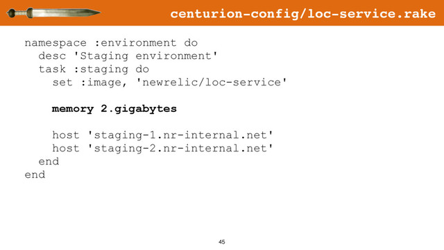 45
namespace :environment do
desc 'Staging environment'
task :staging do
set :image, 'newrelic/loc-service'
memory 2.gigabytes
host 'staging-1.nr-internal.net'
host 'staging-2.nr-internal.net'
end
end
centurion-config/loc-service.rake
