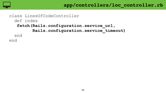 53
class LinesOfCodeController
def index
fetch(Rails.configuration.service_url,
Rails.configuration.service_timeout)
end
end
app/controllers/loc_controller.rb

