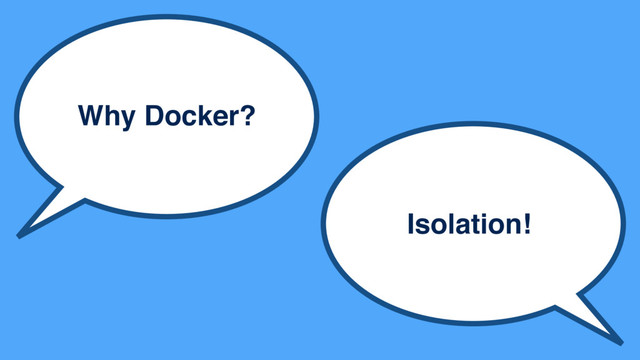 Why Docker?
Isolation!
