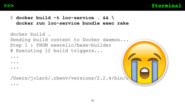 $terminal
>>>
75
$ docker build -t loc-service . && \
docker run loc-service bundle exec rake
docker build .
Sending build context to Docker daemon...
Step 1 : FROM newrelic/base-builder
# Executing 12 build triggers...
...
...
...
/Users/jclark/.rbenv/versions/2.2.4/bin/ruby ...
...
