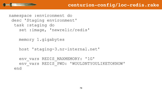 78
namespace :environment do
desc 'Staging environment'
task :staging do
set :image, 'newrelic/redis'
memory 1.gigabytes
host 'staging-3.nr-internal.net'
env_vars REDIS_MAXMEMORY: '1G'
env_vars REDIS_PWD: 'WOULDNTYOULIKETOKNOW'
end
centurion-config/loc-redis.rake
