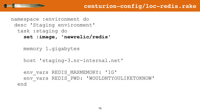 79
namespace :environment do
desc 'Staging environment'
task :staging do
set :image, 'newrelic/redis'
memory 1.gigabytes
host 'staging-3.nr-internal.net'
env_vars REDIS_MAXMEMORY: '1G'
env_vars REDIS_PWD: 'WOULDNTYOULIKETOKNOW'
end
centurion-config/loc-redis.rake
