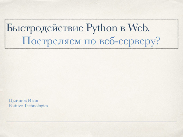 Быстродействие Python в Web.
Цыганов Иван
Positive Technologies
Постреляем по веб-серверу?
