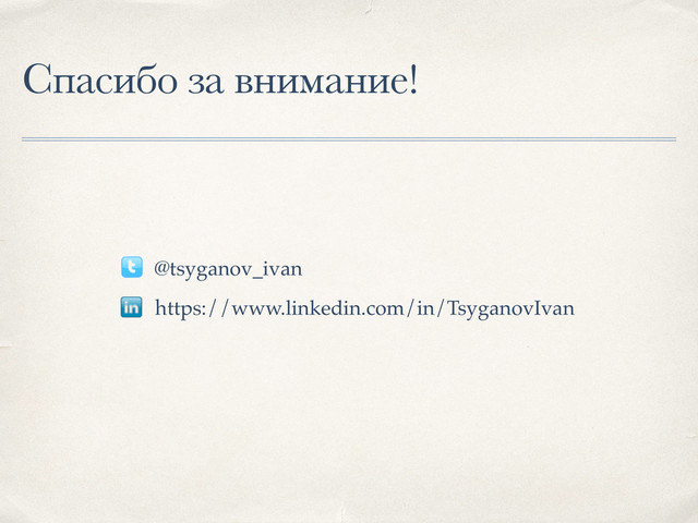 Спасибо за внимание!
@tsyganov_ivan
https://www.linkedin.com/in/TsyganovIvan
